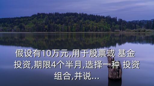 假設有10萬元,用于股票或 基金 投資,期限4個半月,選擇一種 投資組合,并說...