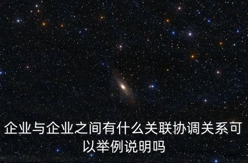 企業(yè)與企業(yè)之間有什么關聯協(xié)調關系可以舉例說明嗎