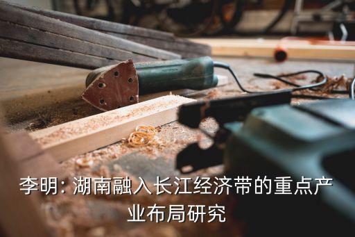 李明: 湖南融入長(zhǎng)江經(jīng)濟(jì)帶的重點(diǎn)產(chǎn)業(yè)布局研究