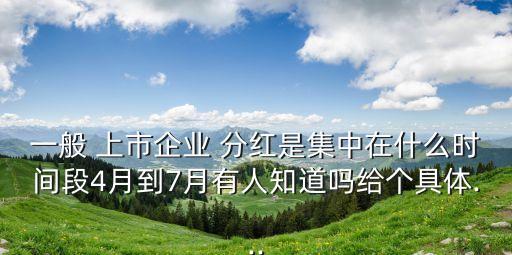 一般 上市企業(yè) 分紅是集中在什么時間段4月到7月有人知道嗎給個具體...