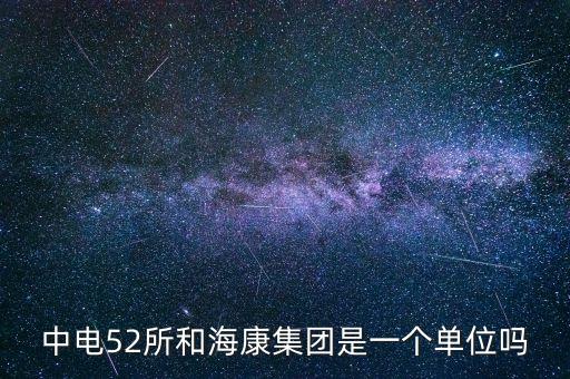 中電52所和?？导瘓F(tuán)是一個(gè)單位嗎