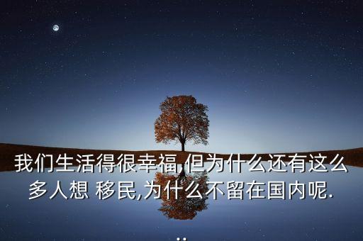 我們生活得很幸福,但為什么還有這么多人想 移民,為什么不留在國(guó)內(nèi)呢...