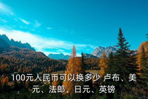 100元人民幣可以換多少 盧布、美元、法郎、日元、英鎊