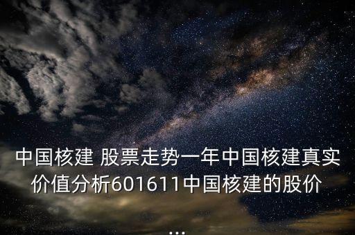 中國核建 股票走勢一年中國核建真實(shí)價(jià)值分析601611中國核建的股價(jià)...