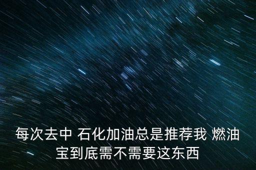 每次去中 石化加油總是推薦我 燃油寶到底需不需要這東西