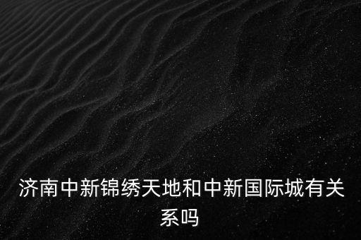  濟南中新錦繡天地和中新國際城有關(guān)系嗎