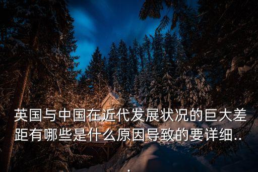  英國(guó)與中國(guó)在近代發(fā)展?fàn)顩r的巨大差距有哪些是什么原因?qū)е碌囊敿?xì)...