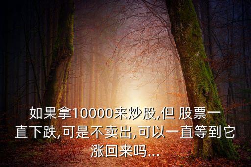 如果拿10000來(lái)炒股,但 股票一直下跌,可是不賣(mài)出,可以一直等到它漲回來(lái)嗎...