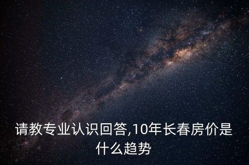 請教專業(yè)認識回答,10年長春房價是什么趨勢