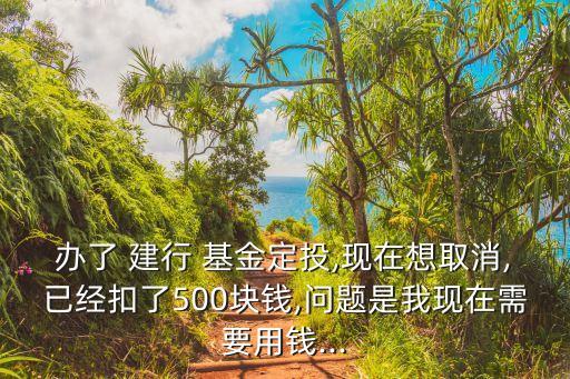 辦了 建行 基金定投,現(xiàn)在想取消,已經(jīng)扣了500塊錢,問題是我現(xiàn)在需要用錢...