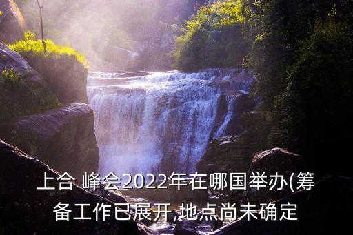 上合 峰會(huì)2022年在哪國(guó)舉辦(籌備工作已展開,地點(diǎn)尚未確定