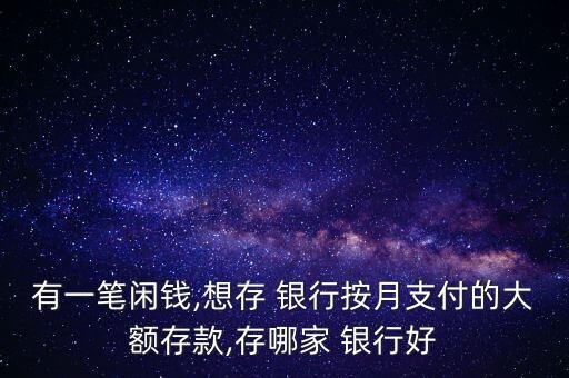 有一筆閑錢,想存 銀行按月支付的大額存款,存哪家 銀行好