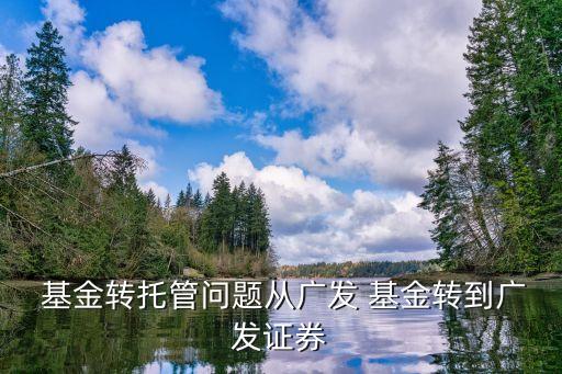  基金轉(zhuǎn)托管問(wèn)題從廣發(fā) 基金轉(zhuǎn)到廣發(fā)證券