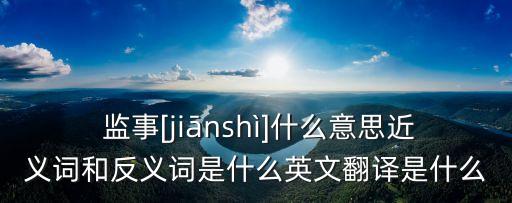  監(jiān)事[jiānshì]什么意思近義詞和反義詞是什么英文翻譯是什么