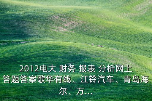 2012電大 財務 報表 分析網上答題答案歌華有線、江鈴汽車、青島海爾、萬...