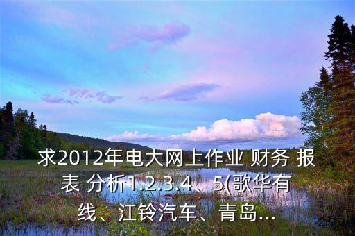 求2012年電大網上作業(yè) 財務 報表 分析1.2.3.4、5(歌華有線、江鈴汽車、青島...