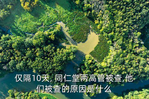 僅隔10天, 同仁堂兩高管被查,他們被查的原因是什么