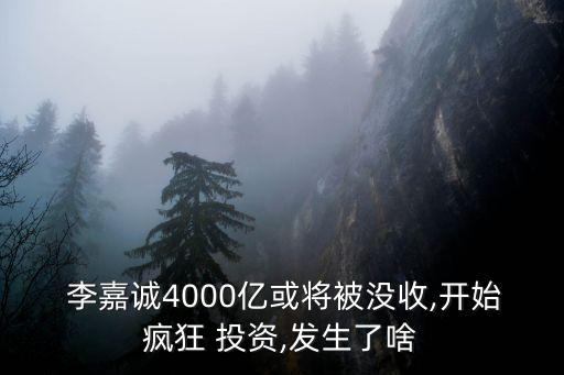  李嘉誠4000億或?qū)⒈粵]收,開始瘋狂 投資,發(fā)生了啥