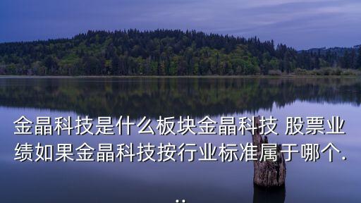 金晶科技是什么板塊金晶科技 股票業(yè)績?nèi)绻鹁Э萍及葱袠I(yè)標(biāo)準(zhǔn)屬于哪個...