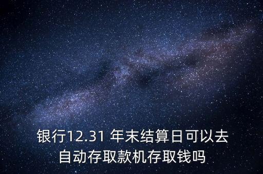  銀行12.31 年末結算日可以去自動存取款機存取錢嗎