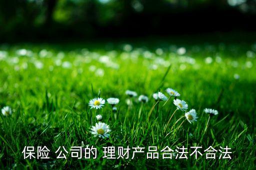 保險(xiǎn) 公司的 理財(cái)產(chǎn)品合法不合法