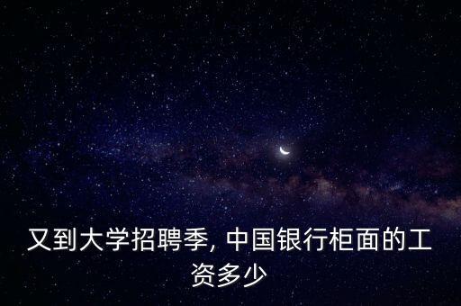 又到大學招聘季, 中國銀行柜面的工資多少