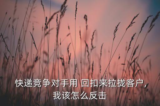  快遞競爭對(duì)手用 回扣來拉攏客戶,我該怎么反擊