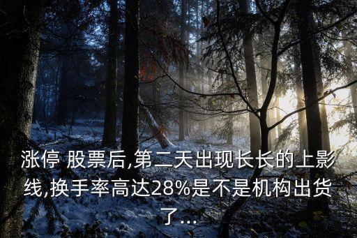 漲停 股票后,第二天出現(xiàn)長(zhǎng)長(zhǎng)的上影線,換手率高達(dá)28%是不是機(jī)構(gòu)出貨了...