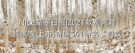 Nice車圈日報|2021款別克君越家族 上市,奇瑞S61命名“螞蟻”