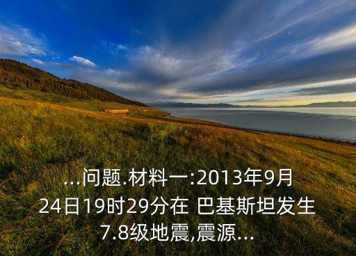 ...問題.材料一:2013年9月24日19時(shí)29分在 巴基斯坦發(fā)生7.8級(jí)地震,震源...