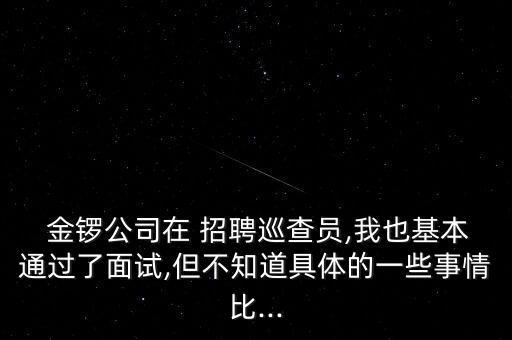  金鑼公司在 招聘巡查員,我也基本通過(guò)了面試,但不知道具體的一些事情比...