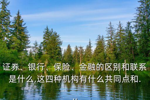 證券、銀行、保險(xiǎn)、金融的區(qū)別和聯(lián)系是什么,這四種機(jī)構(gòu)有什么共同點(diǎn)和...