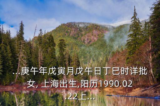 ...庚午年戊寅月戊午日丁巳時詳批女, 上海出生,陽歷1990.02.22上...