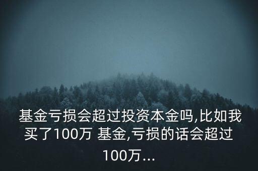  基金虧損會(huì)超過投資本金嗎,比如我買了100萬 基金,虧損的話會(huì)超過100萬...