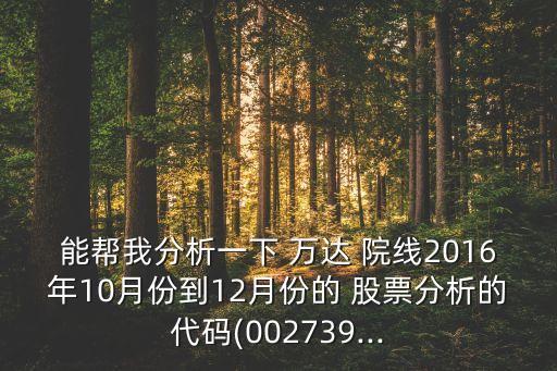 能幫我分析一下 萬達 院線2016年10月份到12月份的 股票分析的代碼(002739...