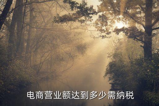  電商營(yíng)業(yè)額達(dá)到多少需納稅