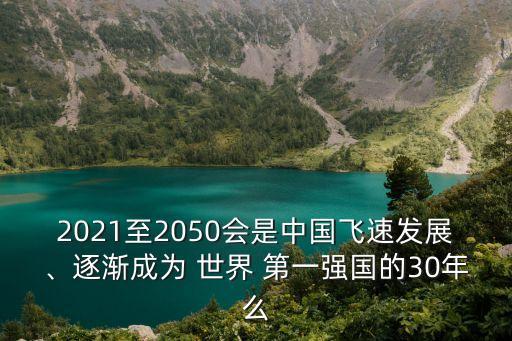 2021至2050會(huì)是中國飛速發(fā)展、逐漸成為 世界 第一強(qiáng)國的30年么