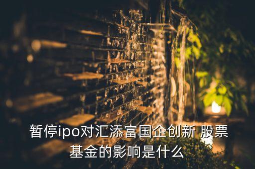  暫停ipo對(duì)匯添富國(guó)企創(chuàng)新 股票基金的影響是什么