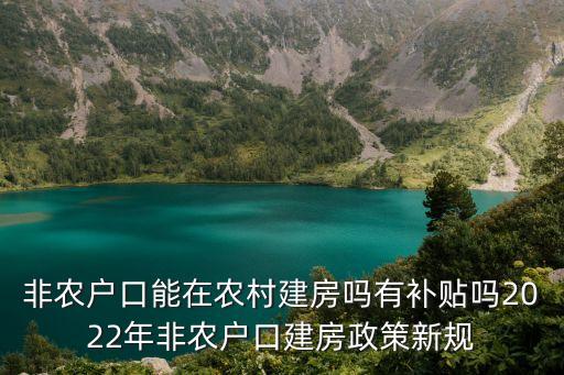 非農(nóng)戶口能在農(nóng)村建房嗎有補貼嗎2022年非農(nóng)戶口建房政策新規(guī)