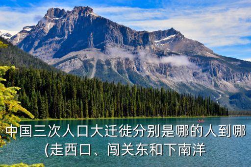 中國(guó)三次人口大遷徙分別是哪的人到哪(走西口、闖關(guān)東和下南洋