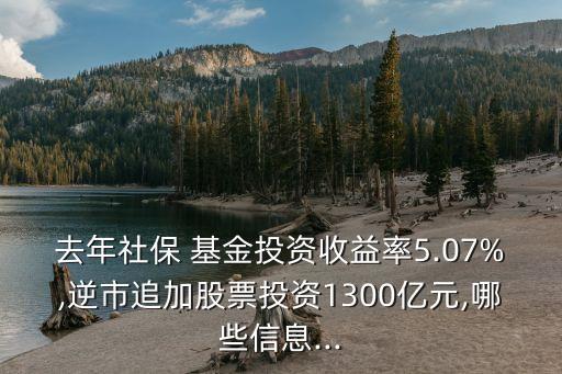 去年社保 基金投資收益率5.07%,逆市追加股票投資1300億元,哪些信息...