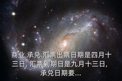  商業(yè) 承兌 匯票出票日期是四月十三日, 匯票到期日是九月十三日, 承兌日期要...