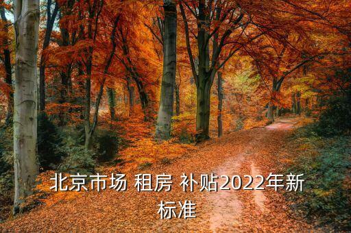  北京市場(chǎng) 租房 補(bǔ)貼2022年新 標(biāo)準(zhǔn)