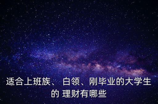 適合上班族、 白領(lǐng)、剛畢業(yè)的大學(xué)生的 理財(cái)有哪些