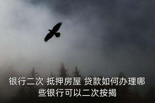 銀行二次 抵押房屋 貸款如何辦理哪些銀行可以二次按揭