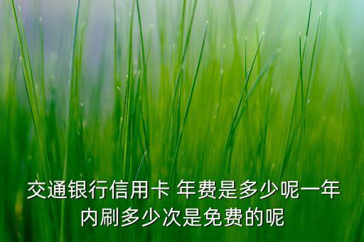  交通銀行信用卡 年費(fèi)是多少呢一年內(nèi)刷多少次是免費(fèi)的呢