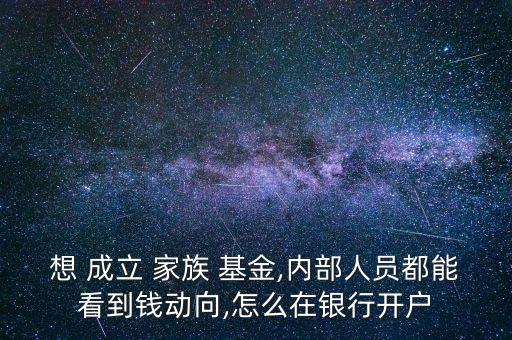 想 成立 家族 基金,內(nèi)部人員都能看到錢動(dòng)向,怎么在銀行開戶