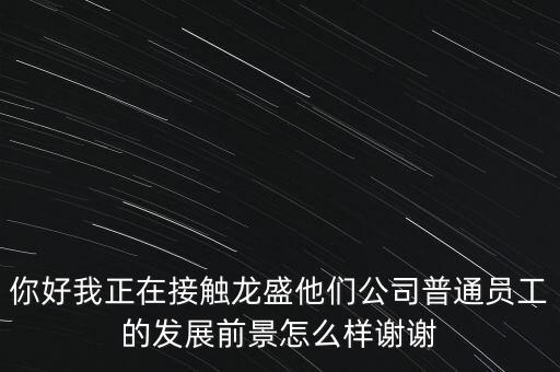 你好我正在接觸龍盛他們公司普通員工的發(fā)展前景怎么樣謝謝