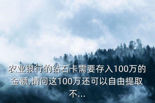 農(nóng)業(yè)銀行的鉆石卡需要存入100萬的金額,請問這100萬還可以自由提取不...