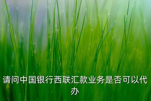 請(qǐng)問(wèn)中國(guó)銀行西聯(lián)匯款業(yè)務(wù)是否可以代辦